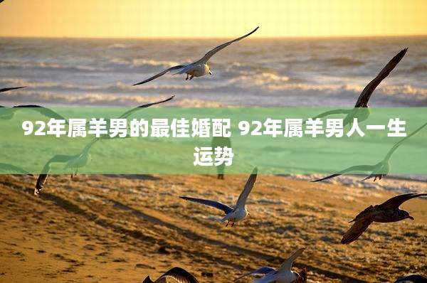 92年属羊男的最佳婚配 92年属羊男人一生运势