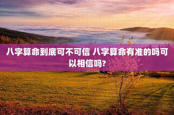 八字算命到底可不可信 八字算命有准的吗可以相信吗?