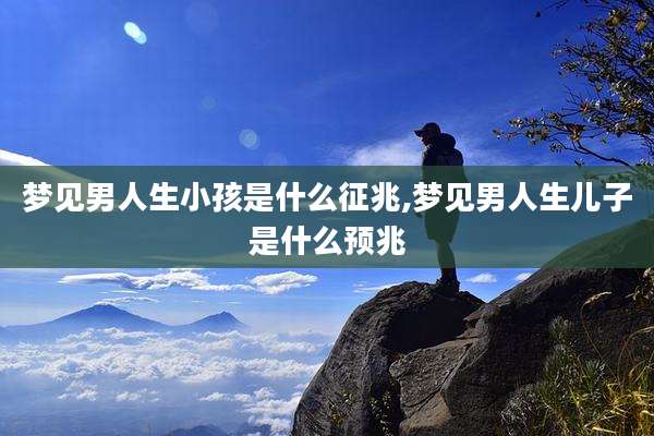 梦见男人生小孩是什么征兆,梦见男人生儿子是什么预兆