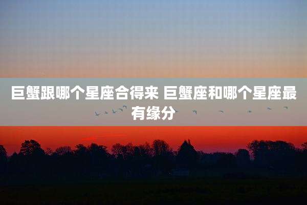 巨蟹跟哪个星座合得来 巨蟹座和哪个星座最有缘分