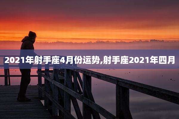 2021年射手座4月份运势,射手座2021年四月