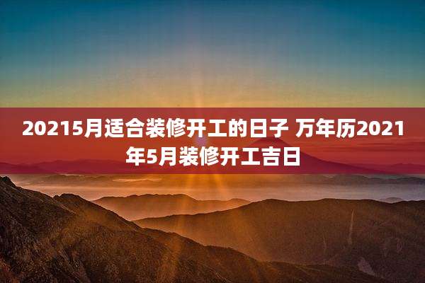 20215月适合装修开工的日子 万年历2021年5月装修开工吉日