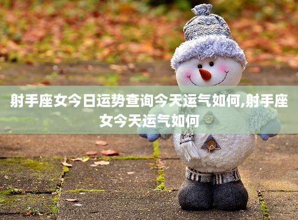 射手座女今日运势查询今天运气如何,射手座女今天运气如何