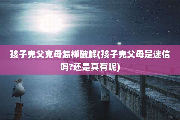 孩子克父克母怎样破解(孩子克父母是迷信吗?还是真有呢)