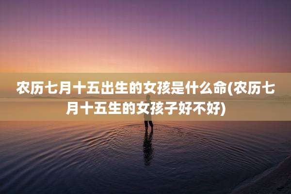 农历七月十五出生的女孩是什么命(农历七月十五生的女孩子好不好)