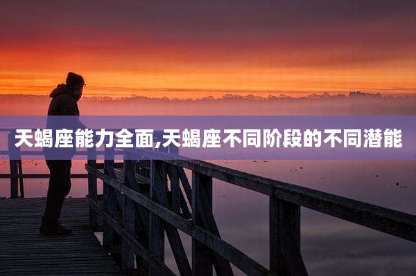 天蝎座能力全面,天蝎座不同阶段的不同潜能