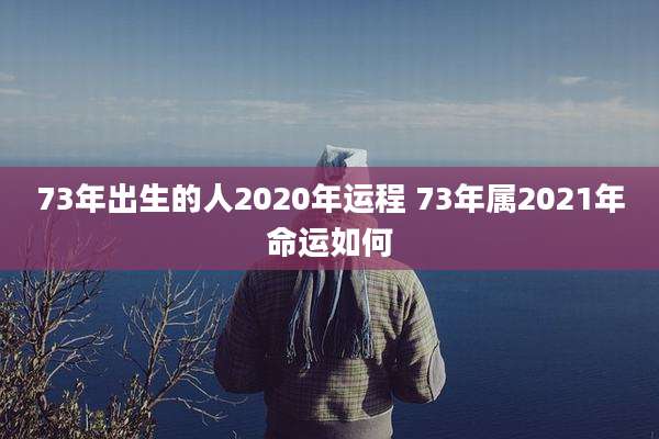 73年出生的人2020年运程 73年属2021年命运如何