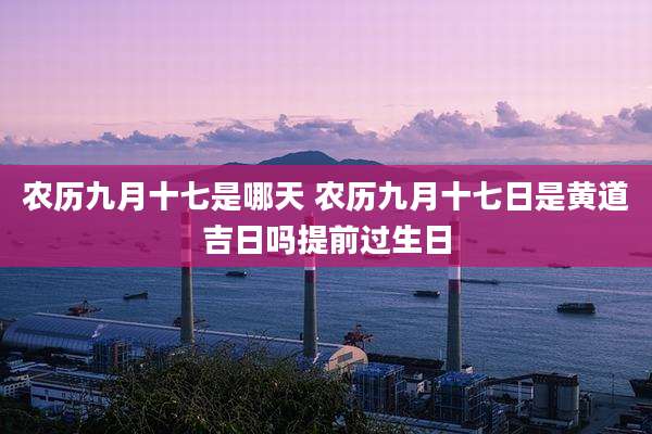 农历九月十七是哪天 农历九月十七日是黄道吉日吗提前过生日