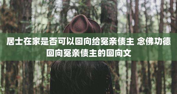 居士在家是否可以回向给冤亲债主 念佛功德回向冤亲债主的回向文