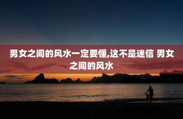 男女之间的风水一定要懂,这不是迷信 男女之间的风水