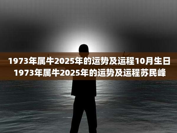 1973年属牛2025年的运势及运程10月生日 1973年属牛2025年的运势及运程苏民峰