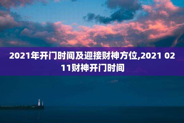 2021年开门时间及迎接财神方位,2021 0211财神开门时间