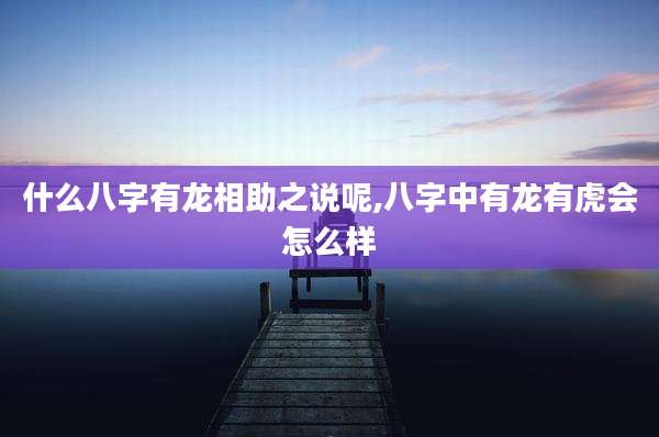 什么八字有龙相助之说呢,八字中有龙有虎会怎么样