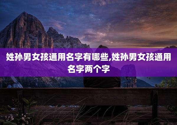 姓孙男女孩通用名字有哪些,姓孙男女孩通用名字两个字