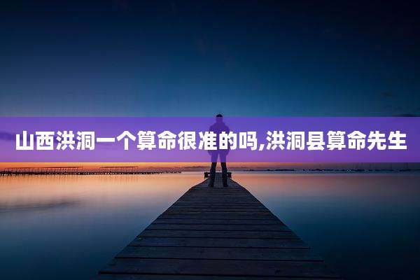 山西洪洞一个算命很准的吗,洪洞县算命先生