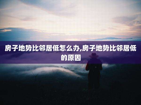 房子地势比邻居低怎么办,房子地势比邻居低的原因
