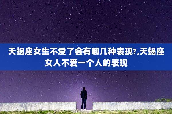 天蝎座女生不爱了会有哪几种表现?,天蝎座女人不爱一个人的表现