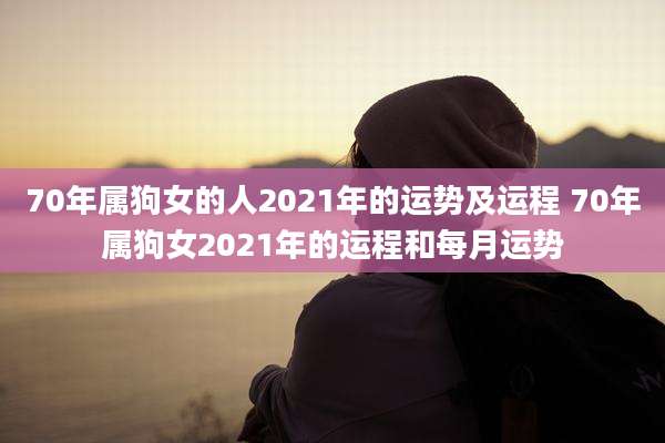 70年属狗女的人2021年的运势及运程 70年属狗女2021年的运程和每月运势