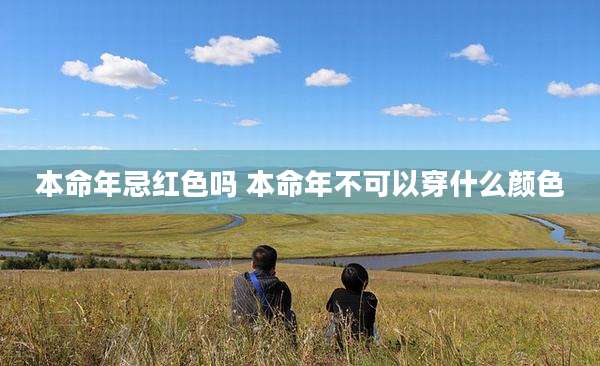 本命年忌红色吗 本命年不可以穿什么颜色