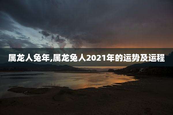 属龙人兔年,属龙兔人2021年的运势及运程