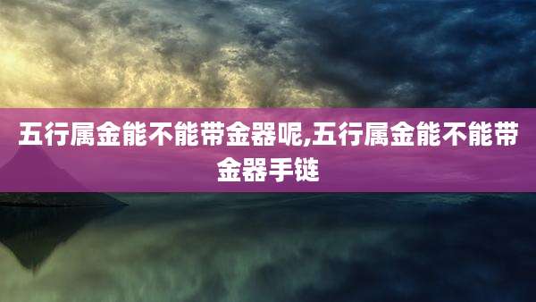 五行属金能不能带金器呢,五行属金能不能带金器手链