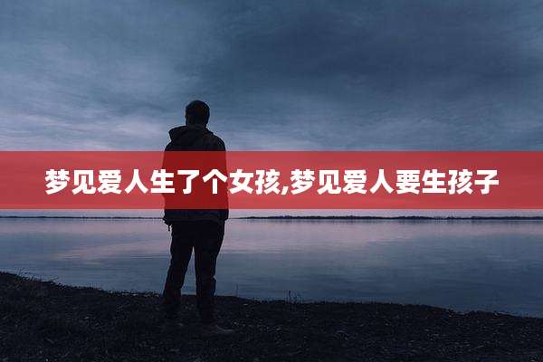 梦见爱人生了个女孩,梦见爱人要生孩子