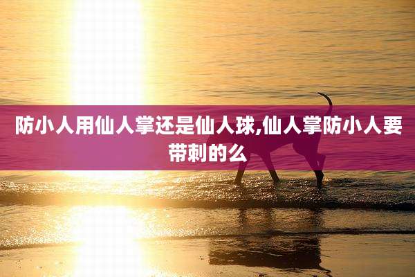 防小人用仙人掌还是仙人球,仙人掌防小人要带刺的么