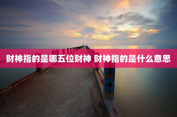 财神指的是哪五位财神 财神指的是什么意思