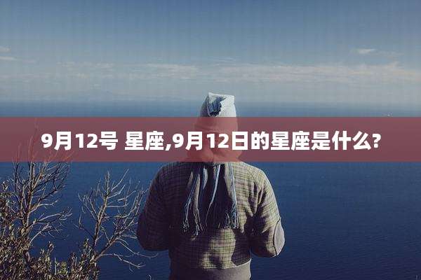 9月12号 星座,9月12日的星座是什么?