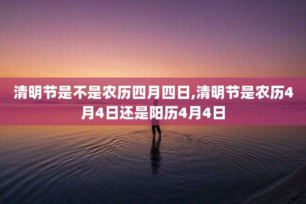清明节是不是农历四月四日,清明节是农历4月4日还是阳历4月4日