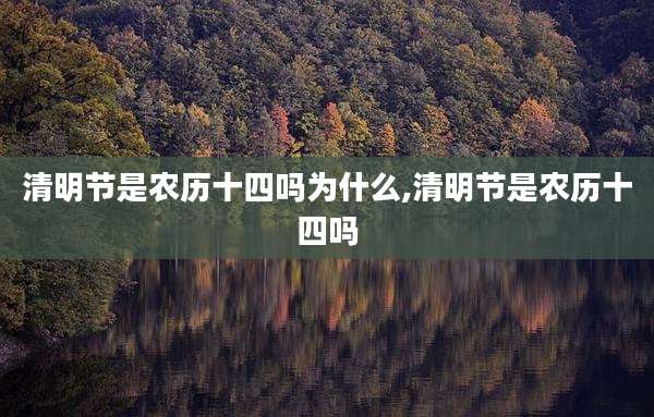 清明节是农历十四吗为什么,清明节是农历十四吗