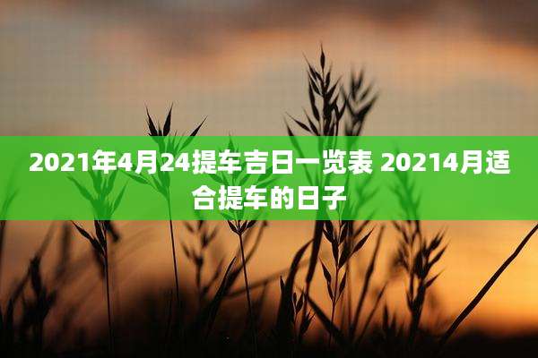 2021年4月24提车吉日一览表 20214月适合提车的日子