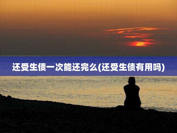 还受生债一次能还完么(还受生债有用吗)