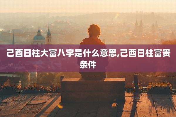 己酉日柱大富八字是什么意思,己酉日柱富贵条件
