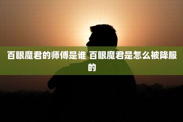 百眼魔君的师傅是谁 百眼魔君是怎么被降服的
