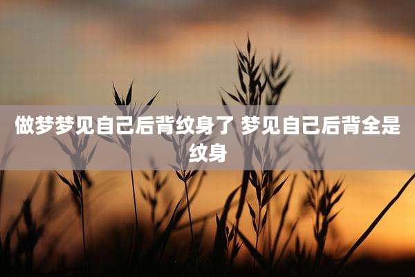 做梦梦见自己后背纹身了 梦见自己后背全是纹身