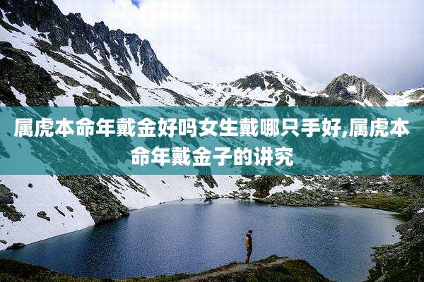 属虎本命年戴金好吗女生戴哪只手好,属虎本命年戴金子的讲究