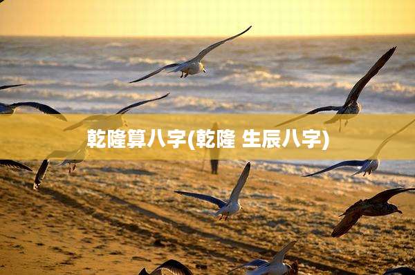 乾隆算八字(乾隆 生辰八字)