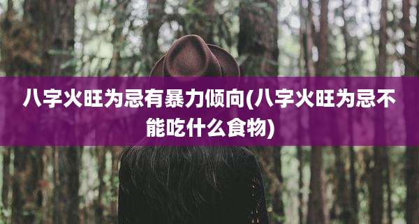 八字火旺为忌有暴力倾向(八字火旺为忌不能吃什么食物)