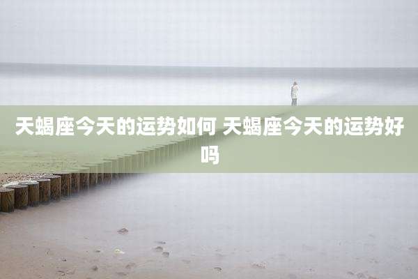 天蝎座今天的运势如何 天蝎座今天的运势好吗