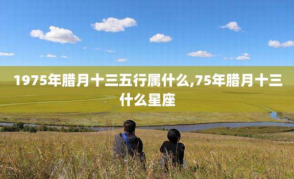 1975年腊月十三五行属什么,75年腊月十三什么星座