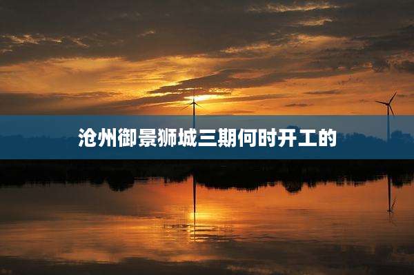 沧州御景狮城三期何时开工的