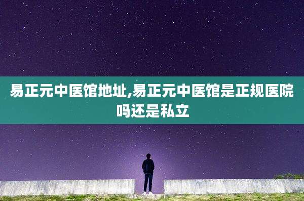 易正元中医馆地址,易正元中医馆是正规医院吗还是私立
