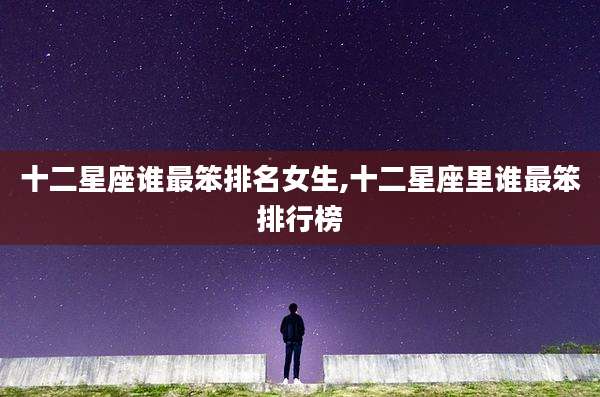 十二星座谁最笨排名女生,十二星座里谁最笨排行榜