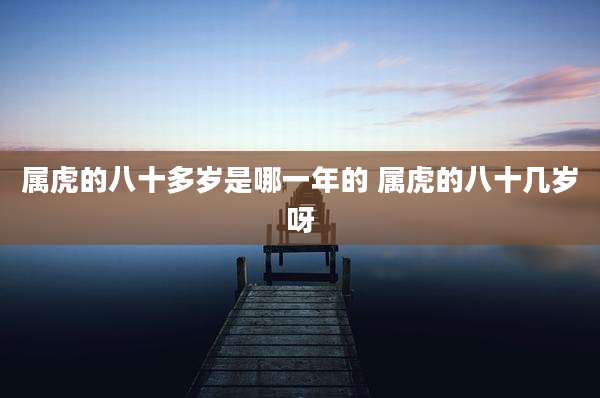 属虎的八十多岁是哪一年的 属虎的八十几岁呀