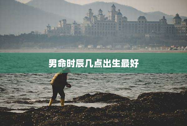 男命时辰几点出生最好