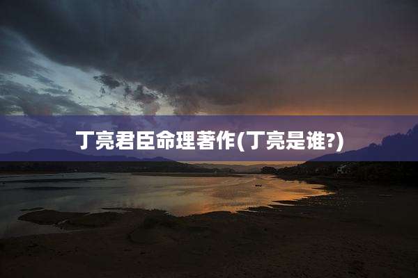 丁亮君臣命理著作(丁亮是谁?)