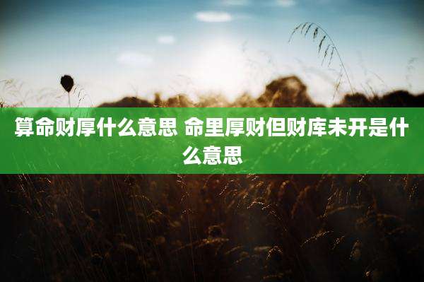 算命财厚什么意思 命里厚财但财库未开是什么意思