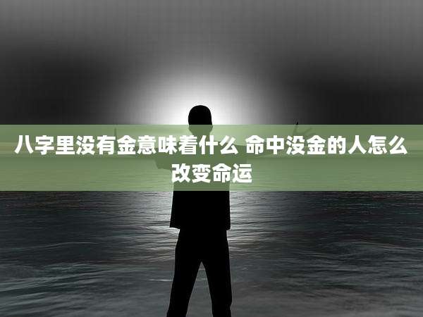 八字里没有金意味着什么 命中没金的人怎么改变命运