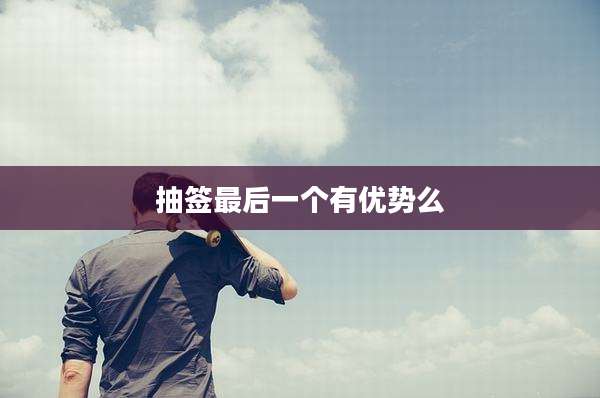 抽签最后一个有优势么
